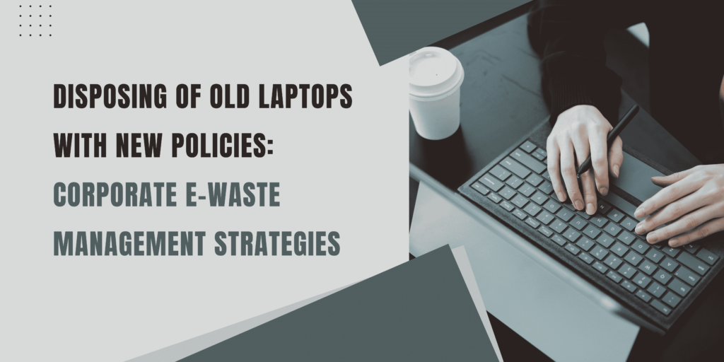 Disposing of Old laptops with New Policies: Corporate E-Waste Management Strategies